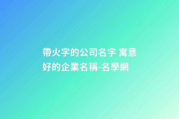 帶火字的公司名字 寓意好的企業名稱-名學網-第1張-公司起名-玄機派